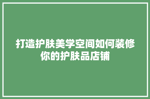 打造护肤美学空间如何装修你的护肤品店铺