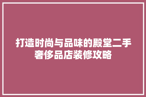 打造时尚与品味的殿堂二手奢侈品店装修攻略