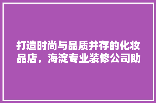 打造时尚与品质并存的化妆品店，海淀专业装修公司助您一臂之力