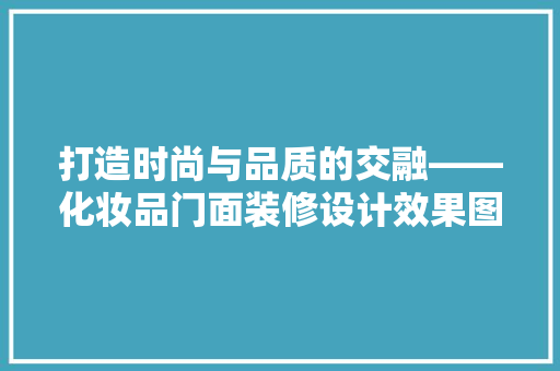 打造时尚与品质的交融——化妆品门面装修设计效果图