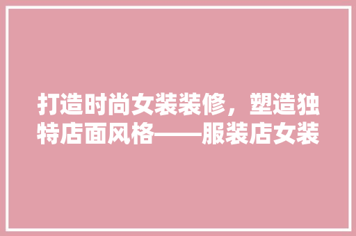 打造时尚女装装修，塑造独特店面风格——服装店女装装修款全攻略