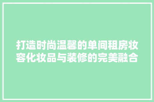 打造时尚温馨的单间租房妆容化妆品与装修的完美融合