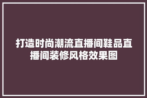 打造时尚潮流直播间鞋品直播间装修风格效果图