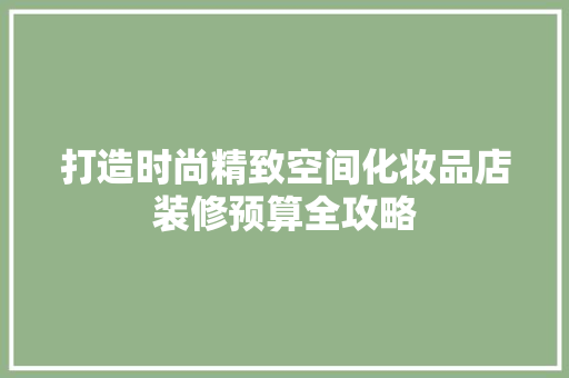 打造时尚精致空间化妆品店装修预算全攻略