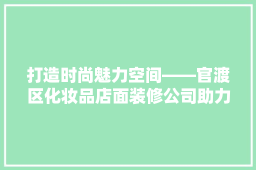 打造时尚魅力空间——官渡区化妆品店面装修公司助力品牌升级
