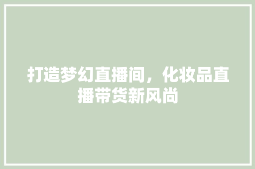 打造梦幻直播间，化妆品直播带货新风尚