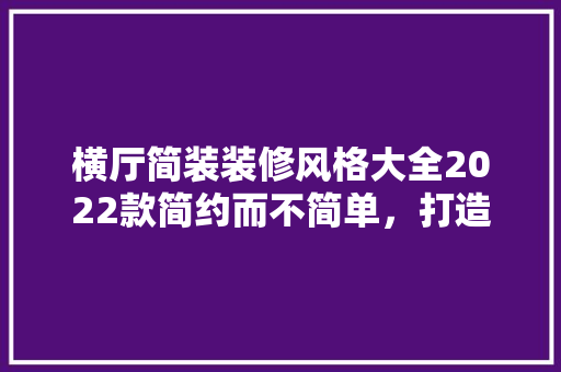 横厅简装装修风格大全2022款简约而不简单，打造现代宜居空间