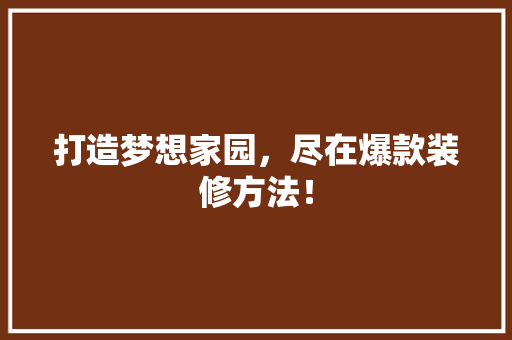 打造梦想家园，尽在爆款装修方法！