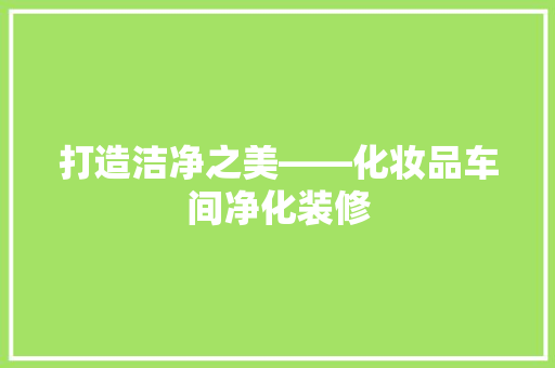 打造洁净之美——化妆品车间净化装修