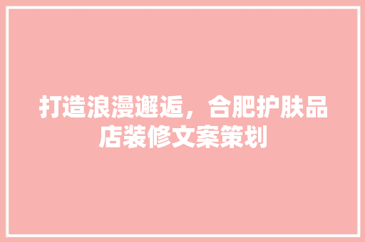 打造浪漫邂逅，合肥护肤品店装修文案策划