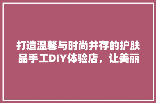 打造温馨与时尚并存的护肤品手工DIY体验店，让美丽触手可及