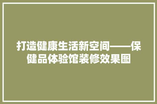 打造健康生活新空间——保健品体验馆装修效果图