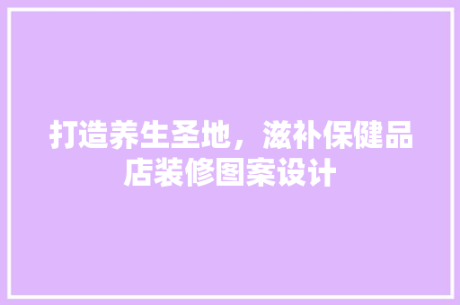 打造养生圣地，滋补保健品店装修图案设计