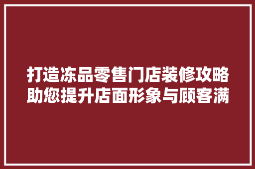 打造冻品零售门店装修攻略助您提升店面形象与顾客满意度