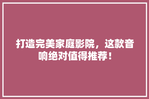 打造完美家庭影院，这款音响绝对值得推荐！