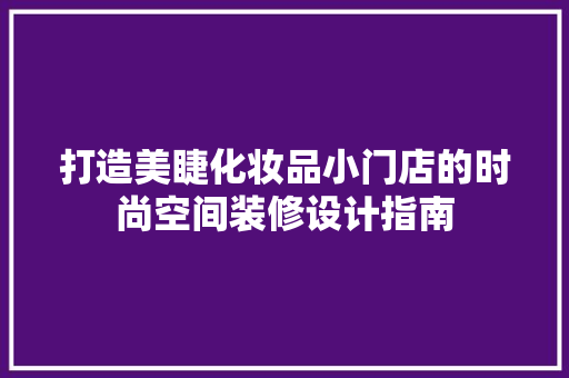 打造美睫化妆品小门店的时尚空间装修设计指南