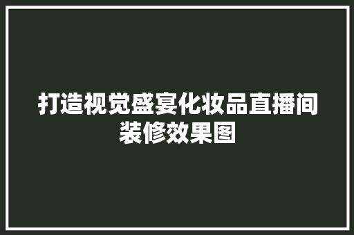 打造视觉盛宴化妆品直播间装修效果图