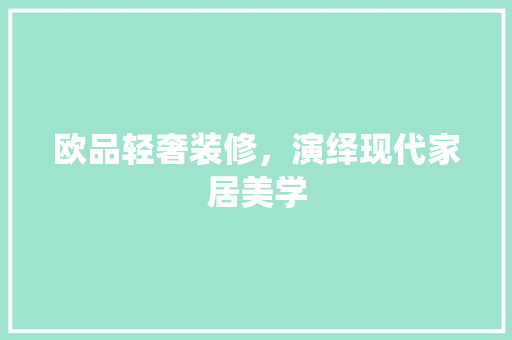 欧品轻奢装修，演绎现代家居美学