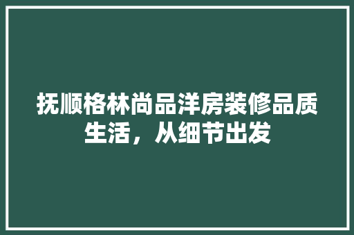 抚顺格林尚品洋房装修品质生活，从细节出发