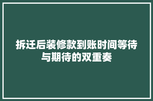 拆迁后装修款到账时间等待与期待的双重奏
