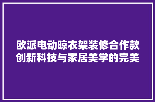 欧派电动晾衣架装修合作款创新科技与家居美学的完美融合