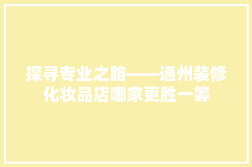 探寻专业之路——通州装修化妆品店哪家更胜一筹