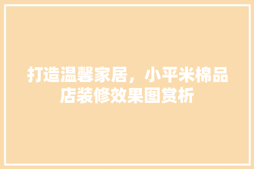 打造温馨家居，小平米棉品店装修效果图赏析