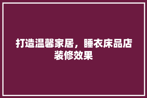 打造温馨家居，睡衣床品店装修效果  第1张
