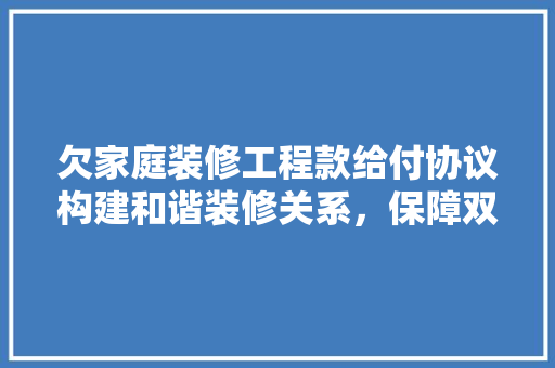 欠家庭装修工程款给付协议构建和谐装修关系，保障双方权益