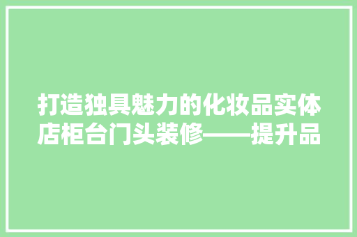 打造独具魅力的化妆品实体店柜台门头装修——提升品牌形象的关键一环