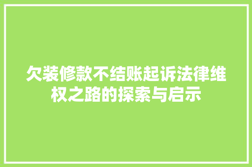 欠装修款不结账起诉法律维权之路的探索与启示