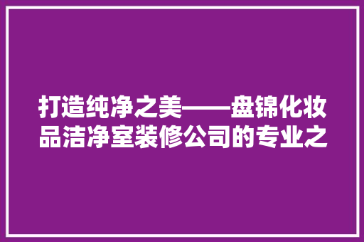 打造纯净之美——盘锦化妆品洁净室装修公司的专业之路