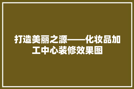 打造美丽之源——化妆品加工中心装修效果图