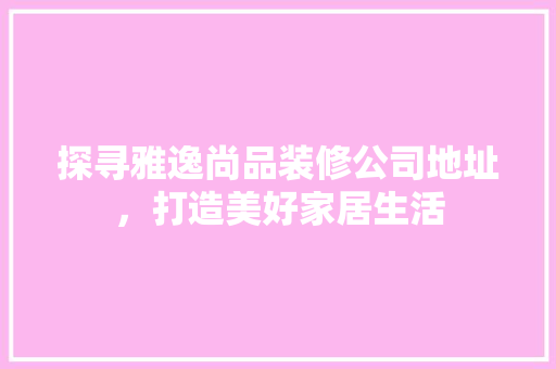 探寻雅逸尚品装修公司地址，打造美好家居生活
