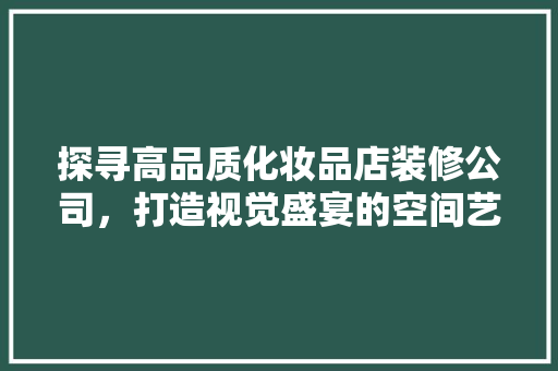 探寻高品质化妆品店装修公司，打造视觉盛宴的空间艺术