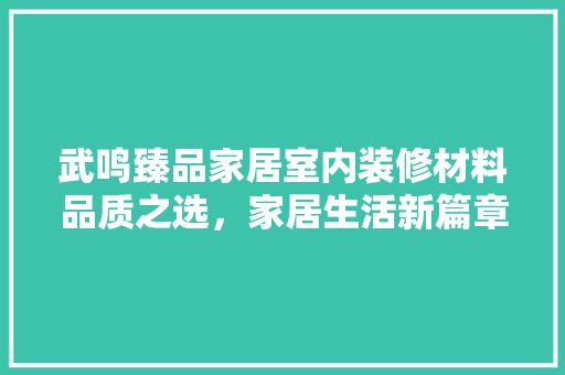 武鸣臻品家居室内装修材料品质之选，家居生活新篇章