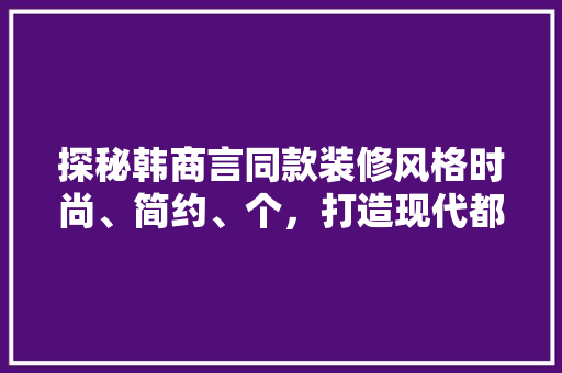 探秘韩商言同款装修风格时尚、简约、个，打造现代都市精英之家