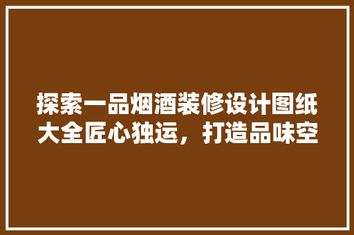 探索一品烟酒装修设计图纸大全匠心独运，打造品味空间