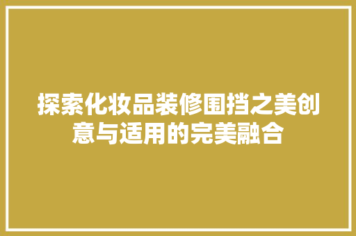 探索化妆品装修围挡之美创意与适用的完美融合