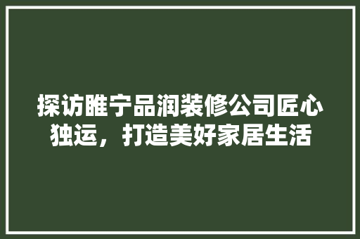 探访睢宁品润装修公司匠心独运，打造美好家居生活