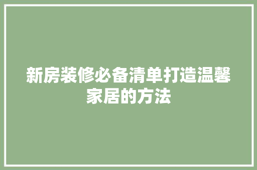 新房装修必备清单打造温馨家居的方法