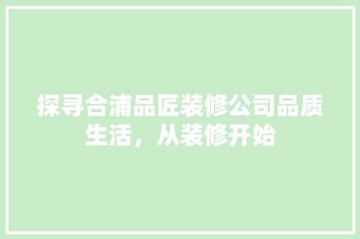 探寻合浦品匠装修公司品质生活，从装修开始
