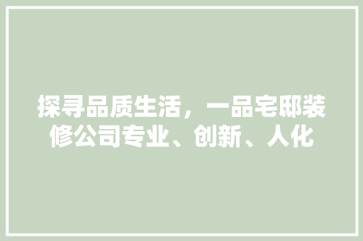 探寻品质生活，一品宅邸装修公司专业、创新、人化