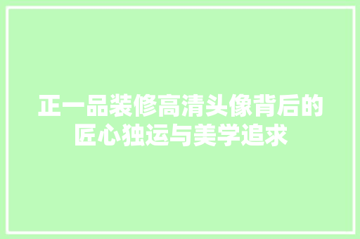 正一品装修高清头像背后的匠心独运与美学追求