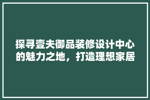 探寻壹夫御品装修设计中心的魅力之地，打造理想家居新篇章