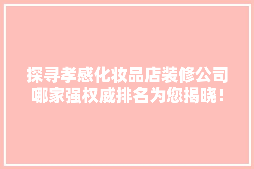 探寻孝感化妆品店装修公司哪家强权威排名为您揭晓！