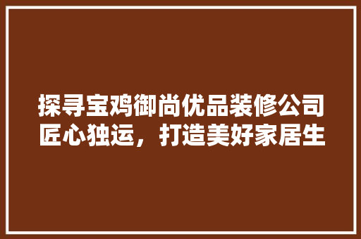 探寻宝鸡御尚优品装修公司匠心独运，打造美好家居生活