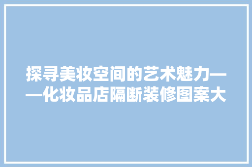 探寻美妆空间的艺术魅力——化妆品店隔断装修图案大全