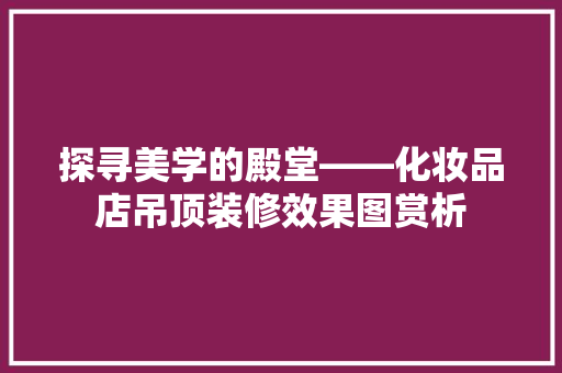 探寻美学的殿堂——化妆品店吊顶装修效果图赏析