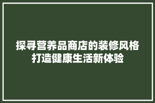 探寻营养品商店的装修风格打造健康生活新体验